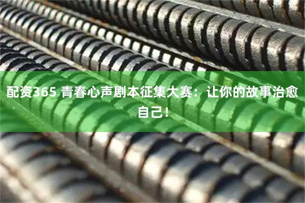 配资365 青春心声剧本征集大赛：让你的故事治愈自己！