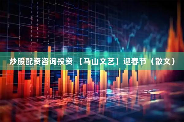 炒股配资咨询投资 【马山文艺】迎春节（散文）