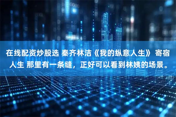 在线配资炒股选 秦齐林洁《我的纵意人生》 寄宿人生 那里有一条缝，正好可以看到林姨的场景。
