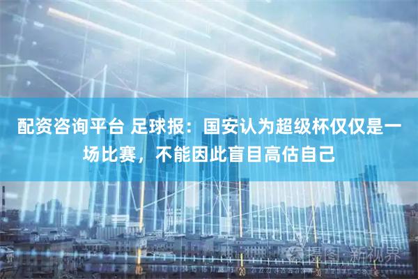 配资咨询平台 足球报：国安认为超级杯仅仅是一场比赛，不能因此盲目高估自己