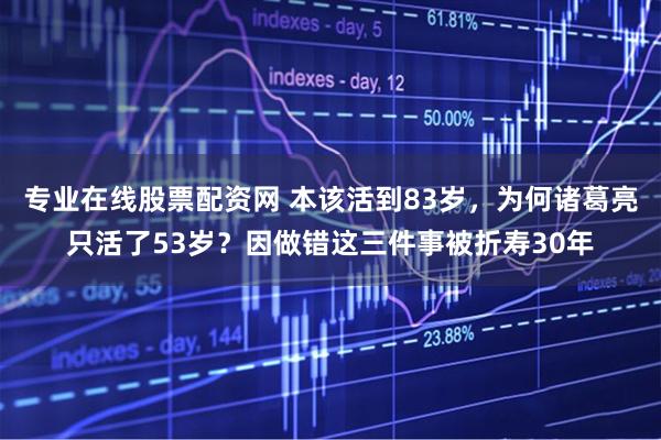 专业在线股票配资网 本该活到83岁，为何诸葛亮只活了53岁？因做错这三件事被折寿30年