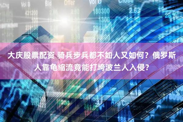 大庆股票配资 骑兵步兵都不如人又如何？俄罗斯人靠龟缩流竟能打垮波兰人入侵？