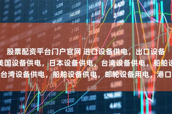 股票配资平台门户官网 进口设备供电，出口设备供电，外贸设备适配，美国设备供电，日本设备供电，台湾设备供电，船舶设备供电，邮轮设备用电，港口岸电
