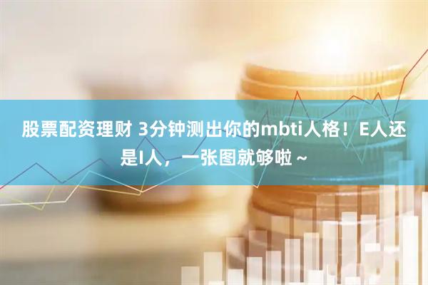股票配资理财 3分钟测出你的mbti人格！E人还是I人，一张图就够啦～