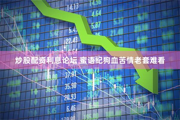 炒股配资利息论坛 蜜语纪狗血苦情老套难看