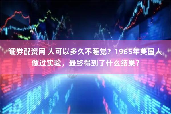 证劵配资网 人可以多久不睡觉？1965年美国人做过实验，最终得到了什么结果？