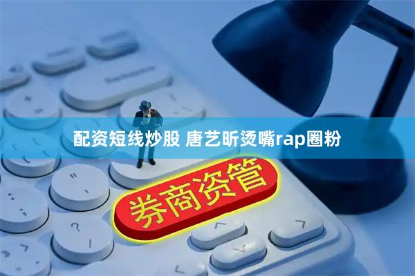 配资短线炒股 唐艺昕烫嘴rap圈粉