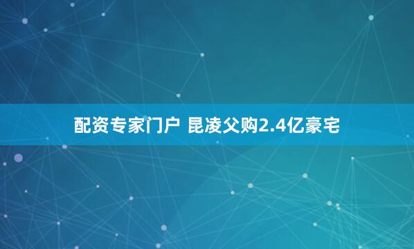 配资专家门户 昆凌父购2.4亿豪宅