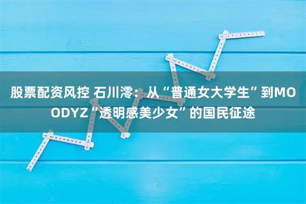 股票配资风控 石川澪：从“普通女大学生”到MOODYZ“透明感美少女”的国民征途