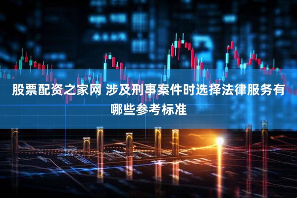 股票配资之家网 涉及刑事案件时选择法律服务有哪些参考标准
