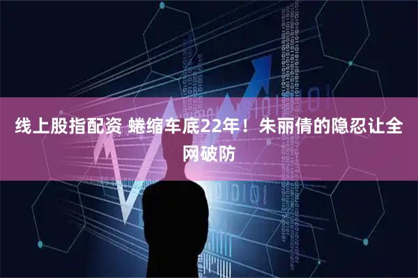 线上股指配资 蜷缩车底22年！朱丽倩的隐忍让全网破防