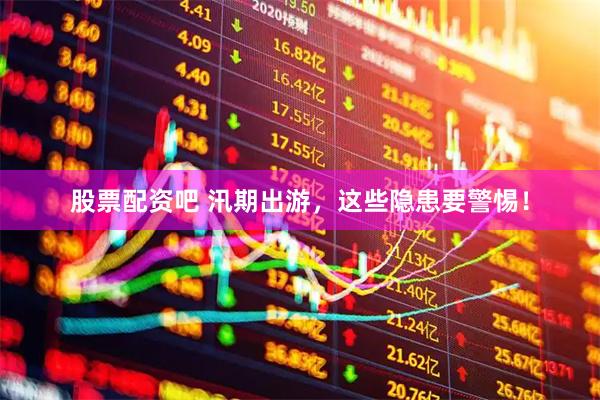 股票配资吧 汛期出游，这些隐患要警惕！