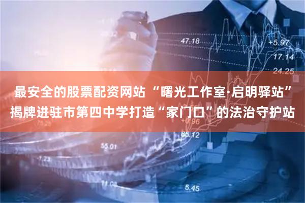 最安全的股票配资网站 “曙光工作室·启明驿站”揭牌进驻市第四中学打造“家门口”的法治守护站