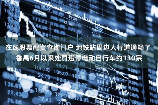 在线股票配资查询门户 地铁站周边人行道通畅了 番禺6月以来处罚违停电动自行车约130宗