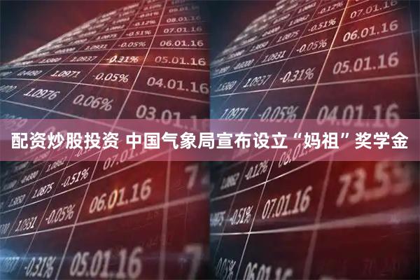 配资炒股投资 中国气象局宣布设立“妈祖”奖学金
