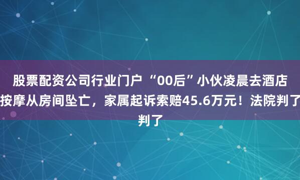 股票配资公司行业门户 “00后”小伙凌晨去酒店按摩从房间坠亡，家属起诉索赔45.6万元！法院判了