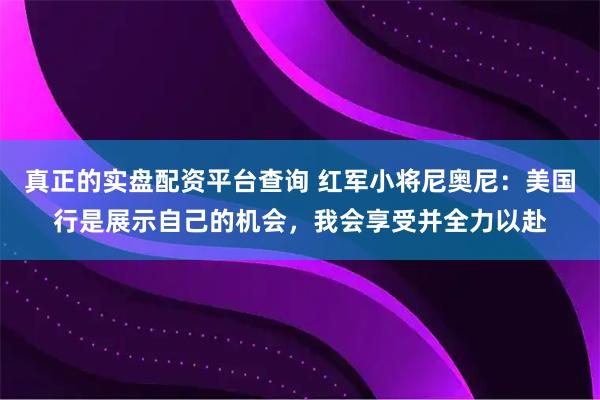 真正的实盘配资平台查询 红军小将尼奥尼：美国行是展示自己的机会，我会享受并全力以赴