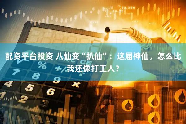 配资平台投资 八仙变“扒仙”:这届神仙,怎么比我还像打工人?