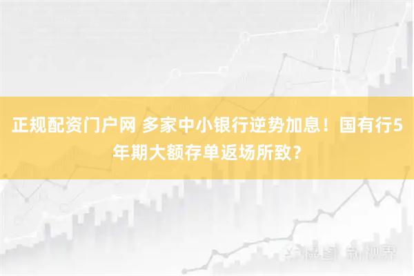 正规配资门户网 多家中小银行逆势加息！国有行5年期大额存单返场所致？