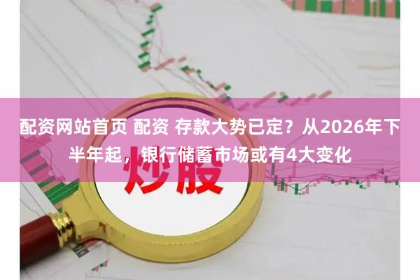 配资网站首页 配资 存款大势已定？从2026年下半年起，银行储蓄市场或有4大变化