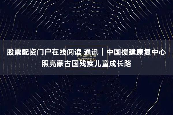 股票配资门户在线阅读 通讯｜中国援建康复中心照亮蒙古国残疾儿童成长路