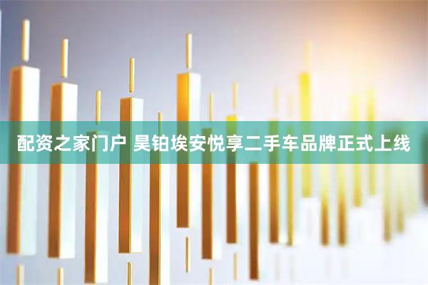 配资之家门户 昊铂埃安悦享二手车品牌正式上线