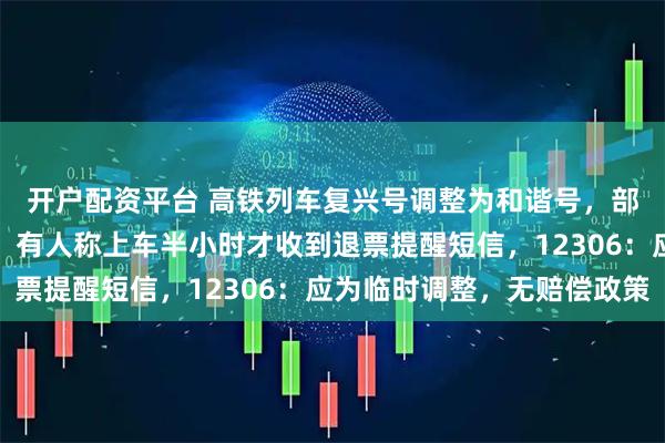 开户配资平台 高铁列车复兴号调整为和谐号，部分乘客二等座变无座，有人称上车半小时才收到退票提醒短信，12306：应为临时调整，无赔偿政策
