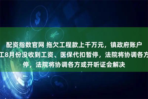 配资指数官网 拖欠工程款上千万元，镇政府账户被冻结：干部职工8月份没收到工资、医保代扣暂停，法院将协调各方或开听证会解决