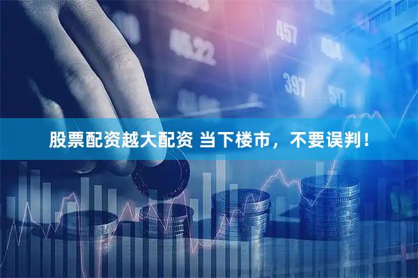 股票配资越大配资 当下楼市，不要误判！