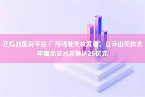 正规的配资平台 广药瞄准美妆赛道，白云山美妆去年商品交易总额达25亿元