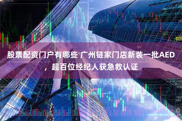 股票配资门户有哪些 广州链家门店新装一批AED,超百位经纪人获急救认证